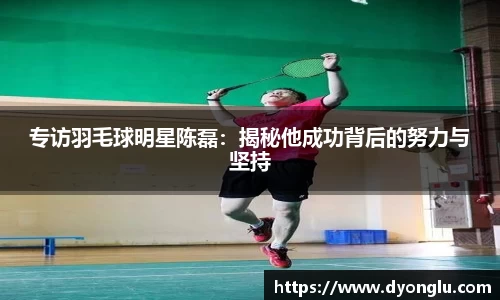 专访羽毛球明星陈磊：揭秘他成功背后的努力与坚持