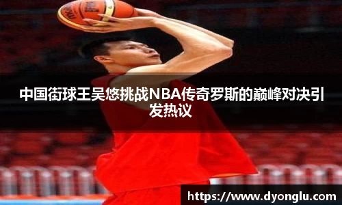 中国街球王吴悠挑战NBA传奇罗斯的巅峰对决引发热议